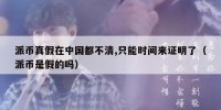 派币真假在中国都不清,只能时间来证明了（派币是假的吗）