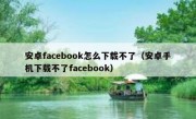 安卓facebook怎么下载不了（安卓手机下载不了facebook）