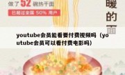 youtube会员能看要付费视频吗（youtube会员可以看付费电影吗）