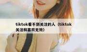 tiktok看不到关注的人（tiktok关注和喜欢无效）