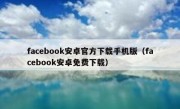 facebook安卓官方下载手机版（facebook安卓免费下载）