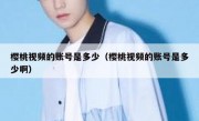 樱桃视频的账号是多少（樱桃视频的账号是多少啊）