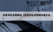抖音评论点赞网址（抖音评论点赞网址是什么）