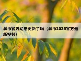 派币官方动态更新了吗（派币2026官方最新视频）