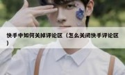 快手中如何关掉评论区（怎么关闭快手评论区）