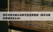 派币怎样注册认证账号信息呢视频（派币注册出现错误怎么办）