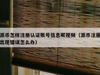 派币怎样注册认证账号信息呢视频（派币注册出现错误怎么办）