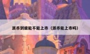 派币到底能不能上市（派币能上市吗）