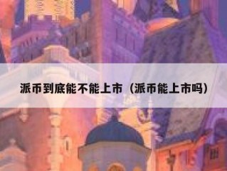 派币到底能不能上市（派币能上市吗）
