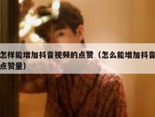 怎样能增加抖音视频的点赞（怎么能增加抖音点赞量）