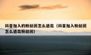 抖音加入的粉丝团怎么退出（抖音加入粉丝团怎么退出粉丝团）