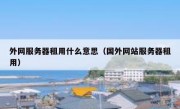 外网服务器租用什么意思（国外网站服务器租用）