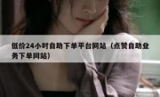 低价24小时自助下单平台网站（点赞自助业务下单网站）