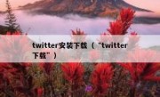 twitter安装下载（“twitter下载”）