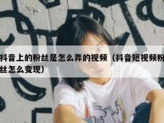 抖音上的粉丝是怎么弄的视频（抖音短视频粉丝怎么变现）