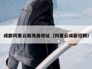 成都阿里云服务器地址（阿里云成都招聘）