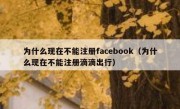为什么现在不能注册facebook（为什么现在不能注册滴滴出行）
