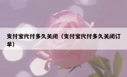 支付宝代付多久关闭（支付宝代付多久关闭订单）