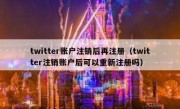 twitter账户注销后再注册（twitter注销账户后可以重新注册吗）