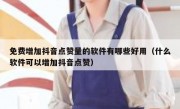 免费增加抖音点赞量的软件有哪些好用（什么软件可以增加抖音点赞）