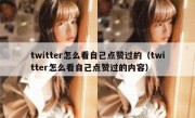 twitter怎么看自己点赞过的（twitter怎么看自己点赞过的内容）