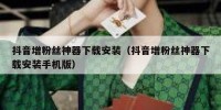 抖音增粉丝神器下载安装（抖音增粉丝神器下载安装手机版）