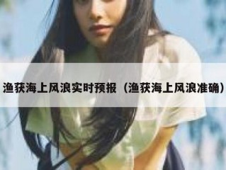 渔获海上风浪实时预报（渔获海上风浪准确）