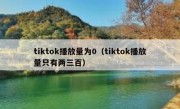 tiktok播放量为0（tiktok播放量只有两三百）