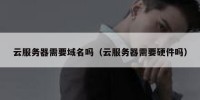 云服务器需要域名吗（云服务器需要硬件吗）