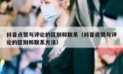 抖音点赞与评论的区别和联系（抖音点赞与评论的区别和联系方法）