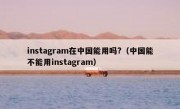 instagram在中国能用吗?（中国能不能用instagram）