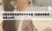 轻量应用服务器可以干什么用（轻量应用服务器是vps吗）