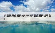 抖音视频点赞网站APP（抖音点赞网址平台）