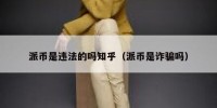 派币是违法的吗知乎（派币是诈骗吗）