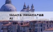 tiktok什么（tiktok什么产品最火）