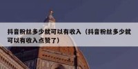 抖音粉丝多少就可以有收入（抖音粉丝多少就可以有收入点赞了）
