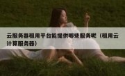 云服务器租用平台能提供哪些服务呢（租用云计算服务器）