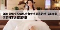 派币是骗个人信息吗安全吗是真的吗（派币是真的吗官方最新消息）