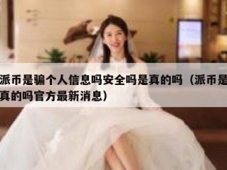 派币是骗个人信息吗安全吗是真的吗（派币是真的吗官方最新消息）