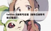 twitter注册账号出错（推特注册账号提示错误）
