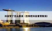 抖音赞了怎么取消（怎样把抖音里赞取消）