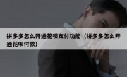 拼多多怎么开通花呗支付功能（拼多多怎么开通花呗付款）