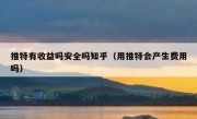 推特有收益吗安全吗知乎（用推特会产生费用吗）