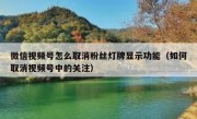 微信视频号怎么取消粉丝灯牌显示功能（如何取消视频号中的关注）