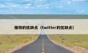 推特的优缺点（twitter的优缺点）