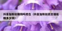 抖音加粉丝赚钱吗现在（抖音加粉丝团主播能赚多少钱）
