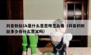 抖音粉丝1k是什么意思呀怎么看（抖音的粉丝多少有什么意义吗）