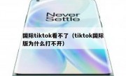 国际tiktok看不了（tiktok国际版为什么打不开）