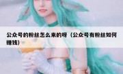 公众号的粉丝怎么来的呀（公众号有粉丝如何赚钱）