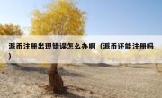 派币注册出现错误怎么办啊（派币还能注册吗）